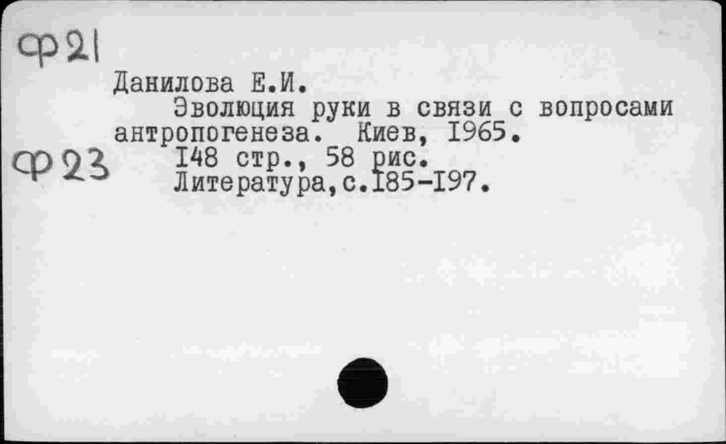 ﻿CpSLI
cp<B
Данилова Е.И.
Эволюция руки в связи с вопросами антропогенеза. Киев, 1965.
148 стр., 58 рис.
Литература,с.185-197.